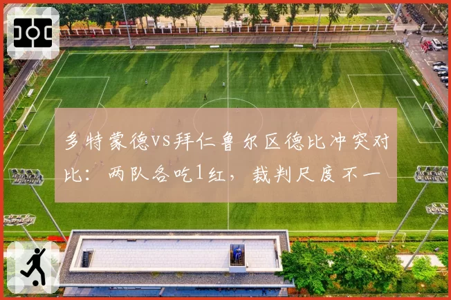多特蒙德vs拜仁鲁尔区德比冲突对比:两队各吃1红,裁判尺度不一