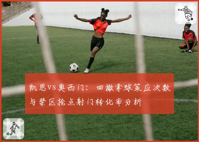 凯恩vs奥西门：回撤拿球策应次数与禁区抢点射门转化率分析