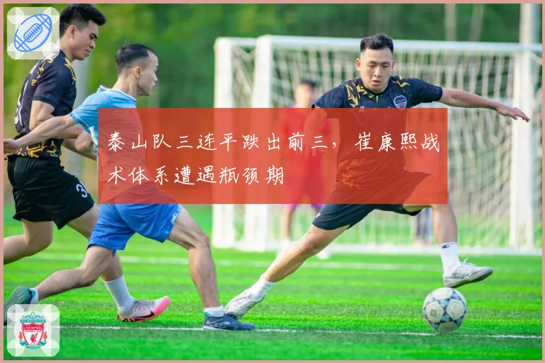 泰山队三连平跌出前三，崔康熙战术体系遭遇瓶颈期