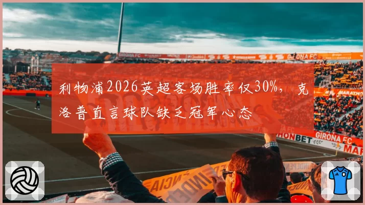 利物浦2026英超客场胜率仅30%，克洛普直言球队缺乏冠军心态