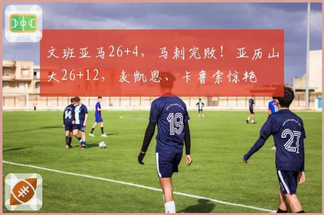文班亚马26+4，马刺完败！亚历山大26+12，麦凯恩、卡鲁索惊艳