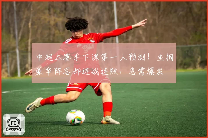 中超本赛季下课第一人预测！坐拥豪华阵容却连战连败，急需爆发