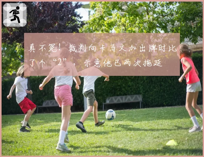 真不冤！裁判向卡马文加出牌时比了个“2”，示意他已两次拖延