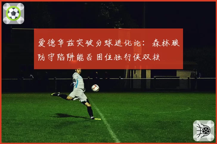 爱德华兹突破分球进化论:森林狼防守陷阱能否困住独行侠双核