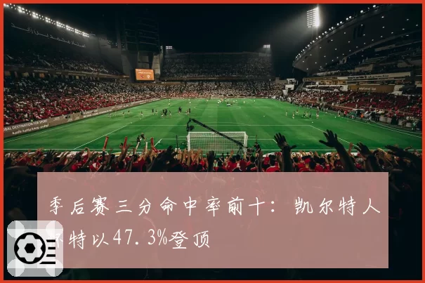 季后赛三分命中率前十：凯尔特人怀特以47.3%登顶