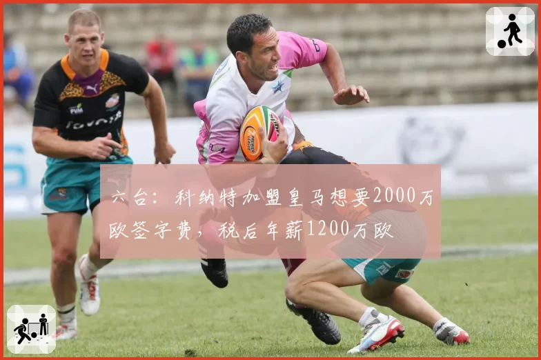 六台:科纳特加盟皇马想要2000万欧签字费,税后年薪1200万欧