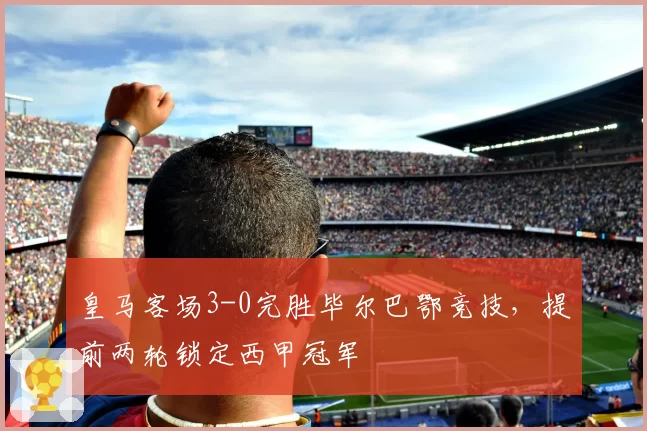 皇马客场3-0完胜毕尔巴鄂竞技,提前两轮锁定西甲冠军