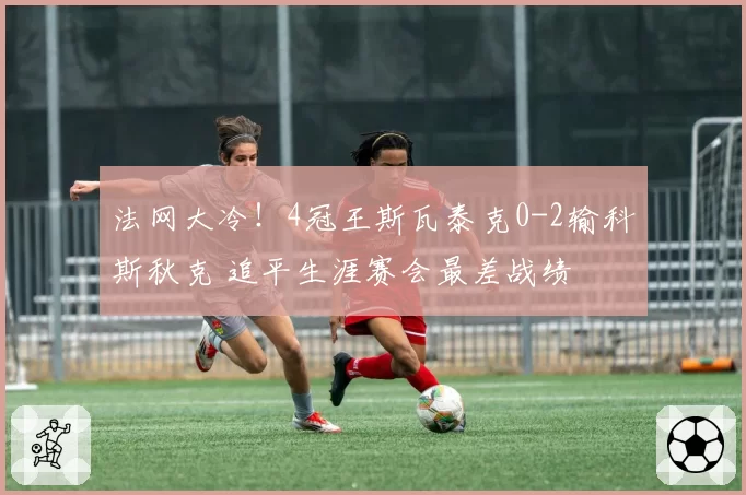 法网大冷!4冠王斯瓦泰克0-2输科斯秋克 追平生涯赛会最差战绩
