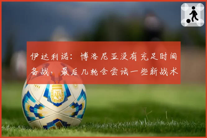 伊达利诺：博洛尼亚没有充足时间备战，最后几轮会尝试一些新战术