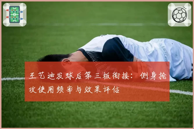 王艺迪发球后第三板衔接:侧身抢攻使用频率与效果评估