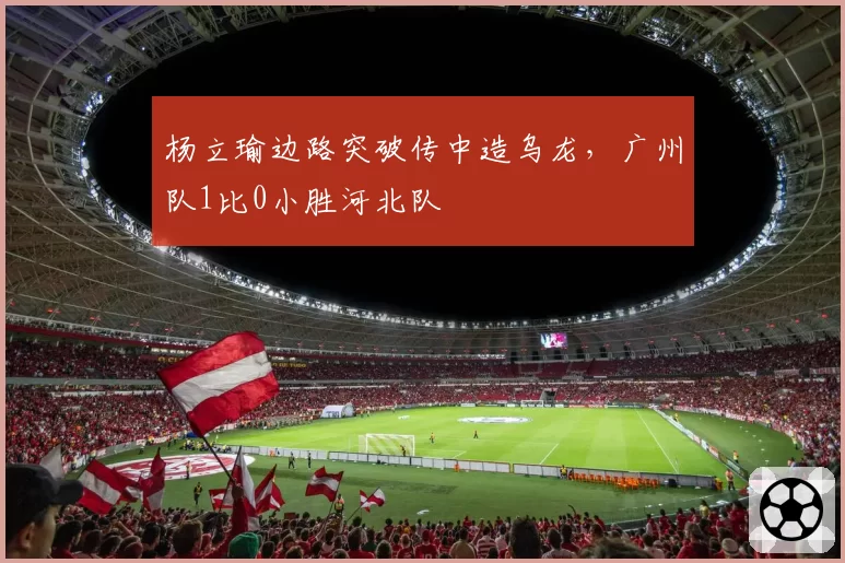 杨立瑜边路突破传中造乌龙，广州队1比0小胜河北队