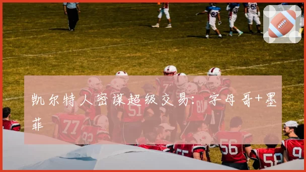 凯尔特人密谋超级交易:字母哥+墨菲