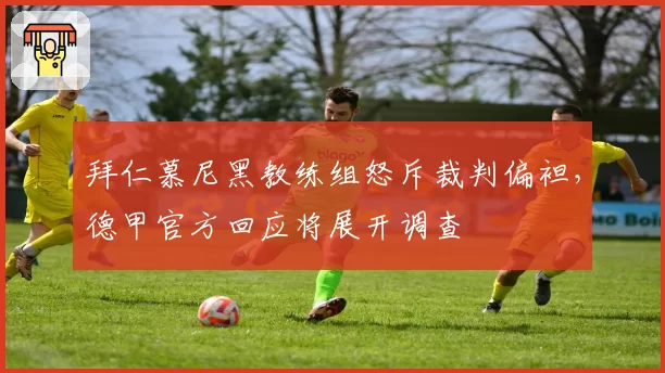 拜仁慕尼黑教练组怒斥裁判偏袒，德甲官方回应将展开调查