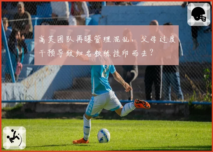 高芙团队再曝管理混乱,父母过度干预导致知名教练挂印而去?