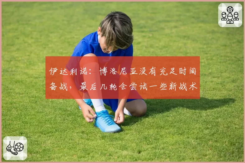 伊达利诺:博洛尼亚没有充足时间备战,最后几轮会尝试一些新战术