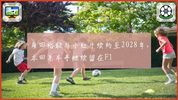 角田裕毅与小红牛续约至2028年，本田系车手继续留在F1