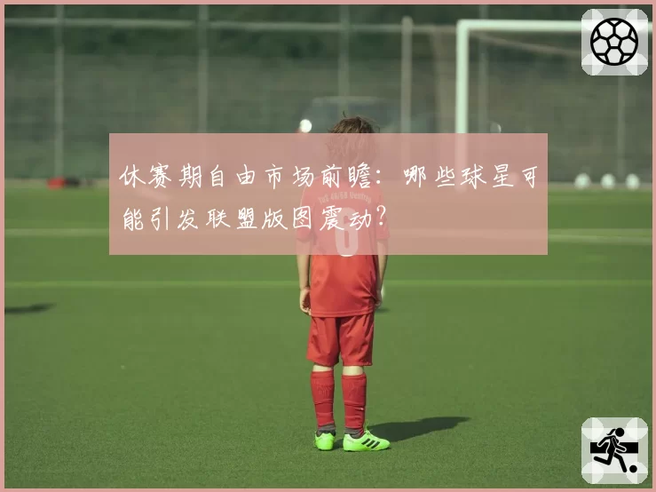 休赛期自由市场前瞻：哪些球星可能引发联盟版图震动？