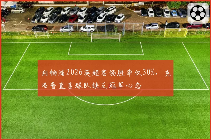 利物浦2026英超客场胜率仅30%，克洛普直言球队缺乏冠军心态