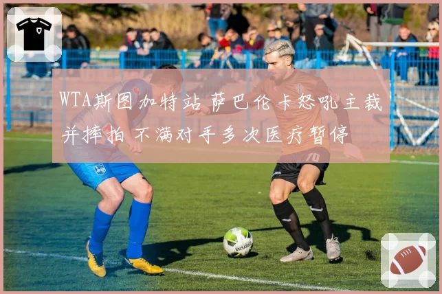 WTA斯图加特站 萨巴伦卡怒吼主裁并摔拍 不满对手多次医疗暂停