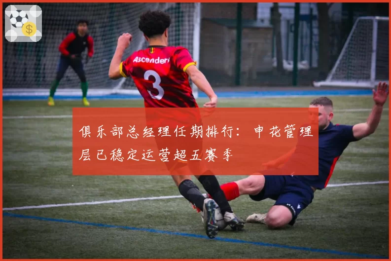 俱乐部总经理任期排行：申花管理层已稳定运营超五赛季