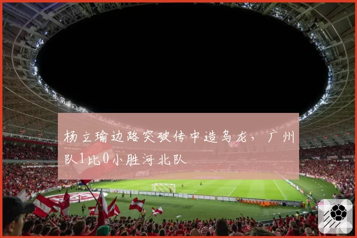 杨立瑜边路突破传中造乌龙，广州队1比0小胜河北队
