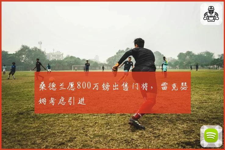 桑德兰愿800万镑出售门将,雷克瑟姆考虑引进