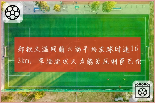 郑钦文温网前六场平均发球时速163km,草场进攻火力能否压制萨巴伦卡
