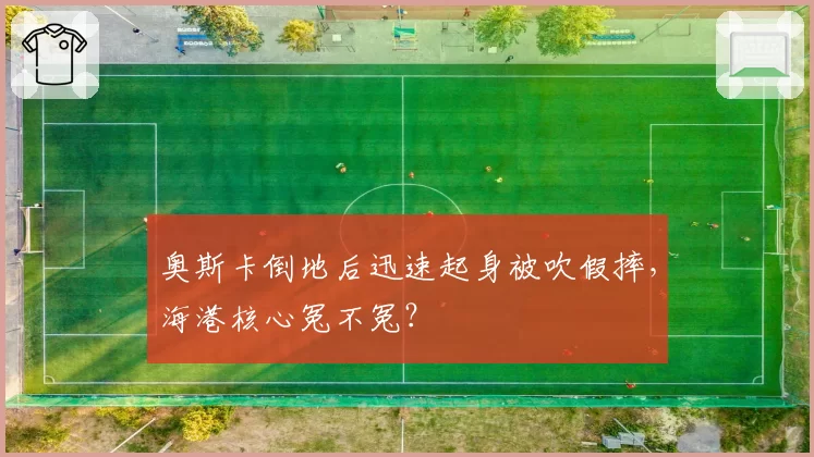 奥斯卡倒地后迅速起身被吹假摔，海港核心冤不冤？