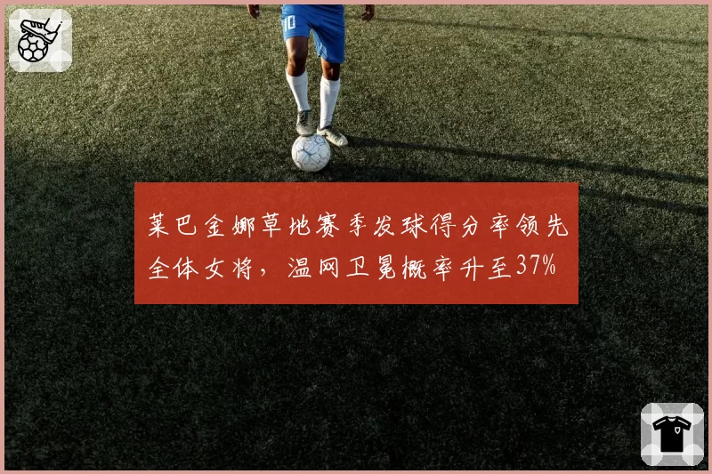 莱巴金娜草地赛季发球得分率领先全体女将,温网卫冕概率升至37%