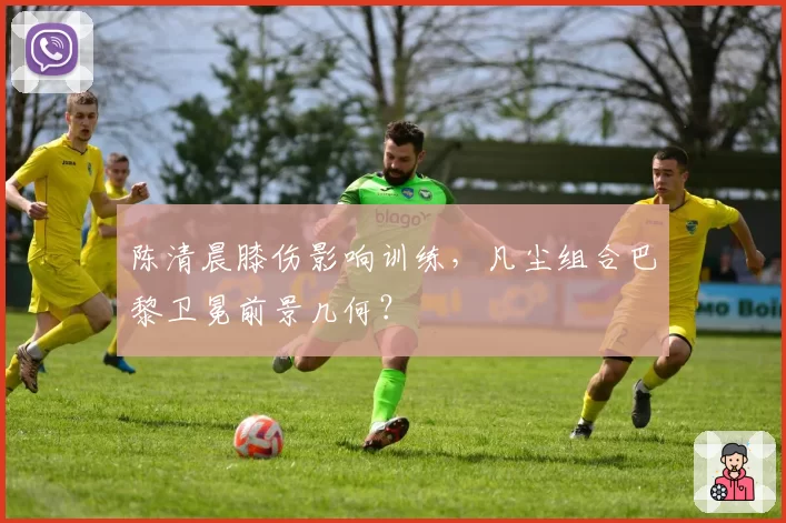 陈清晨膝伤影响训练，凡尘组合巴黎卫冕前景几何？