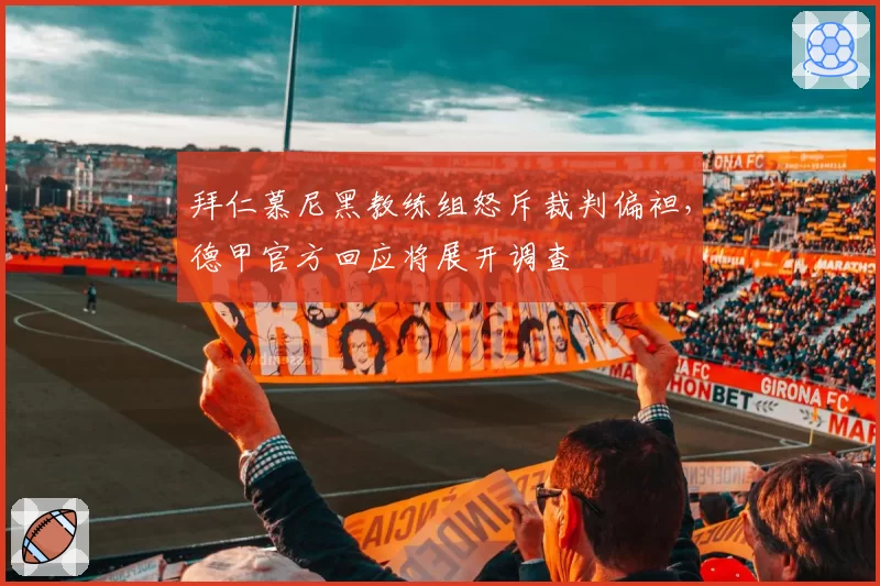 拜仁慕尼黑教练组怒斥裁判偏袒，德甲官方回应将展开调查