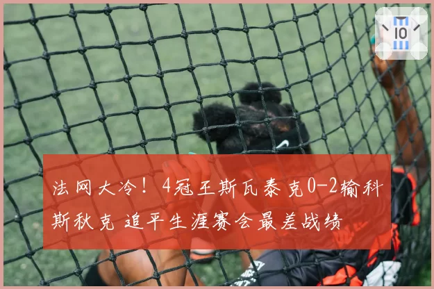 法网大冷!4冠王斯瓦泰克0-2输科斯秋克 追平生涯赛会最差战绩
